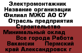 Электромонтажник › Название организации ­ Филиал МЖС АО СУ-155 › Отрасль предприятия ­ Строительство › Минимальный оклад ­ 35 000 - Все города Работа » Вакансии   . Пермский край,Александровск г.